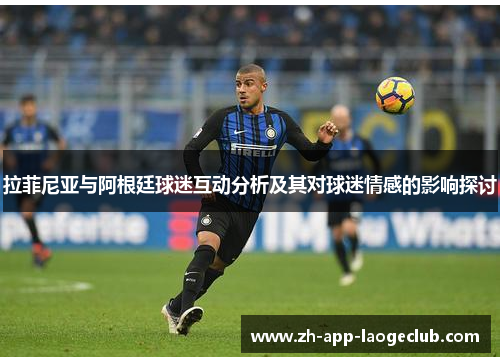 拉菲尼亚与阿根廷球迷互动分析及其对球迷情感的影响探讨