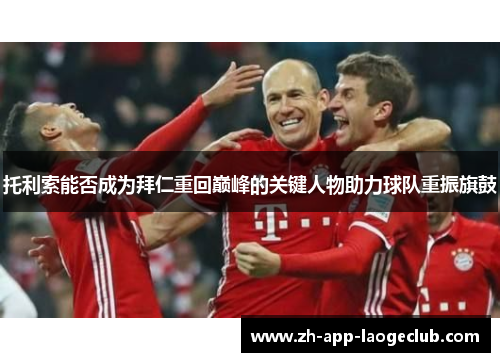 托利索能否成为拜仁重回巅峰的关键人物助力球队重振旗鼓