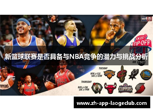 新篮球联赛是否具备与NBA竞争的潜力与挑战分析 新篮球联赛是否具备与NBA竞争的潜力与挑战分析