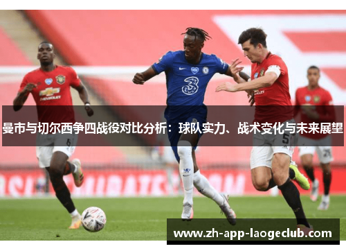 曼市与切尔西争四战役对比分析：球队实力、战术变化与未来展望