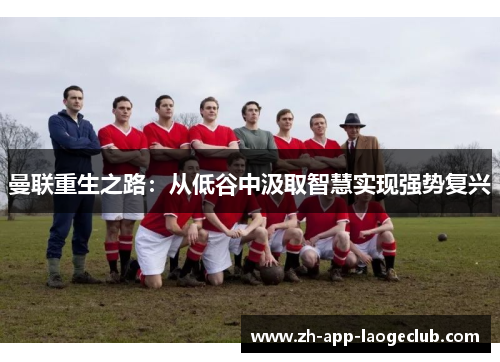 曼联重生之路:从低谷中汲取智慧实现强势复兴 曼联重生之路:从低谷中汲取智慧实现强势复兴