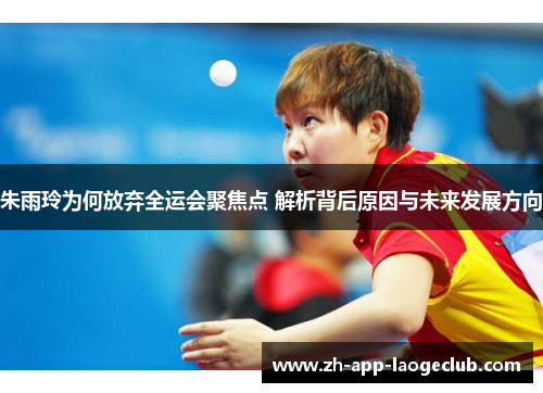朱雨玲为何放弃全运会聚焦点 解析背后原因与未来发展方向 朱雨玲为何放弃全运会聚焦点 解析背后原因与未来发展方向
