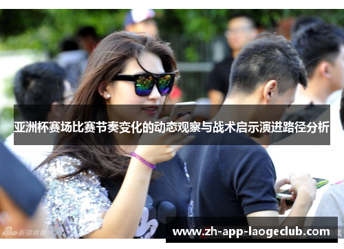 亚洲杯赛场比赛节奏变化的动态观察与战术启示演进路径分析 亚洲杯赛场比赛节奏变化的动态观察与战术启示演进路径分析
