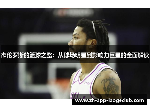 杰伦罗斯的篮球之路:从球场明星到影响力巨星的全面解读 杰伦罗斯的篮球之路:从球场明星到影响力巨星的全面解读