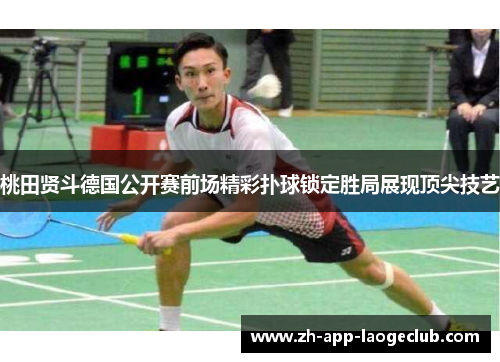桃田贤斗德国公开赛前场精彩扑球锁定胜局展现顶尖技艺 桃田贤斗德国公开赛前场精彩扑球锁定胜局展现顶尖技艺