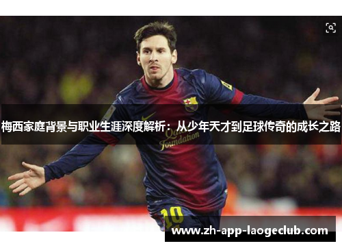 梅西家庭背景与职业生涯深度解析:从少年天才到足球传奇的成长之路 梅西家庭背景与职业生涯深度解析:从少年天才到足球传奇的成长之路