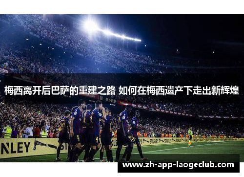 梅西离开后巴萨的重建之路 如何在梅西遗产下走出新辉煌 梅西离开后巴萨的重建之路 如何在梅西遗产下走出新辉煌