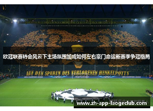 欧冠联赛转会风云下主场氛围加成如何左右豪门命运新赛季争冠格局 欧冠联赛转会风云下主场氛围加成如何左右豪门命运新赛季争冠格局