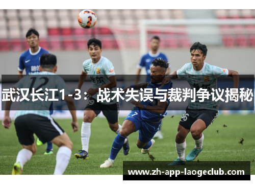 武汉长江1-3:战术失误与裁判争议揭秘 武汉长江1-3:战术失误与裁判争议揭秘