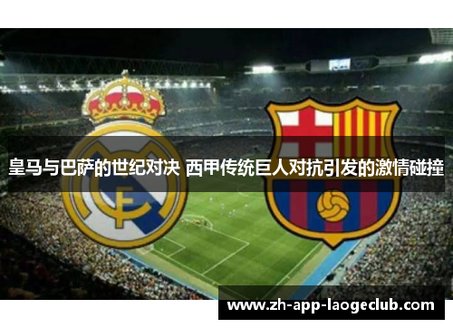 皇马与巴萨的世纪对决 西甲传统巨人对抗引发的激情碰撞