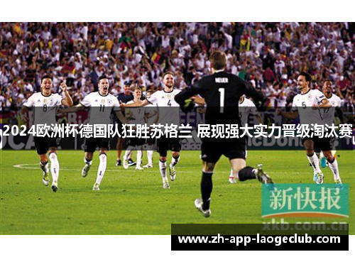2024欧洲杯德国队狂胜苏格兰 展现强大实力晋级淘汰赛