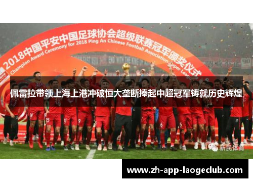 佩雷拉带领上海上港冲破恒大垄断捧起中超冠军铸就历史辉煌