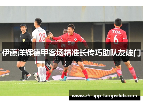 伊藤洋辉德甲客场精准长传巧助队友破门
