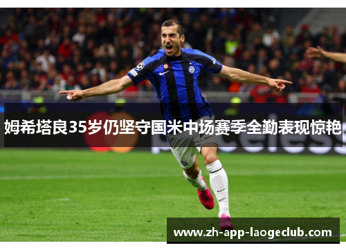 姆希塔良35岁仍坚守国米中场赛季全勤表现惊艳