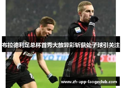 布拉德利足总杯首秀大放异彩斩获处子球引关注