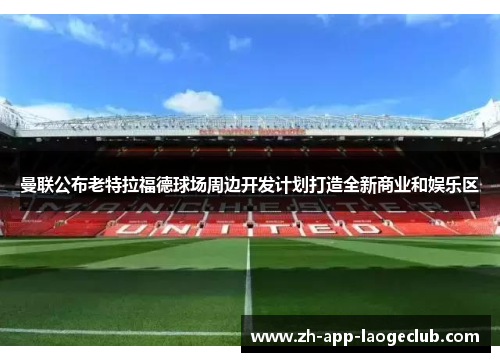 曼联公布老特拉福德球场周边开发计划打造全新商业和娱乐区