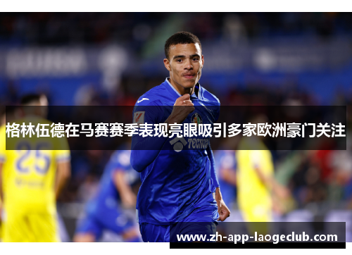 格林伍德在马赛赛季表现亮眼吸引多家欧洲豪门关注