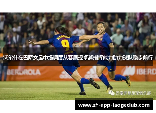 沃尔什在巴萨女足中场调度从容展现卓越指挥能力助力球队稳步前行