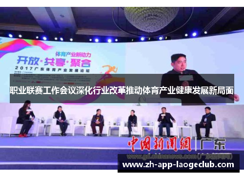 职业联赛工作会议深化行业改革推动体育产业健康发展新局面 职业联赛工作会议深化行业改革推动体育产业健康发展新局面