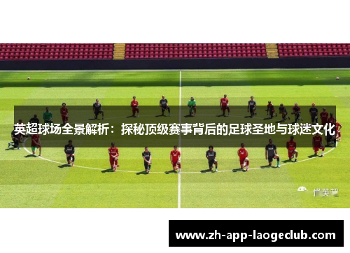 英超球场全景解析：探秘顶级赛事背后的足球圣地与球迷文化
