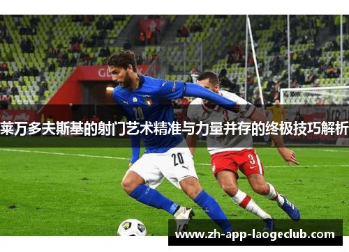 莱万多夫斯基的射门艺术精准与力量并存的终极技巧解析 莱万多夫斯基的射门艺术精准与力量并存的终极技巧解析
