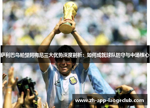萨利巴乌帕楚阿梅尼三大优势深度剖析:如何成就球队防守与中场核心 萨利巴乌帕楚阿梅尼三大优势深度剖析:如何成就球队防守与中场核心