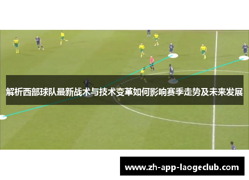 解析西部球队最新战术与技术变革如何影响赛季走势及未来发展 解析西部球队最新战术与技术变革如何影响赛季走势及未来发展