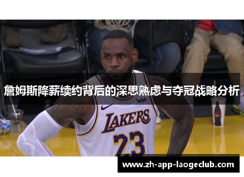 詹姆斯降薪续约背后的深思熟虑与夺冠战略分析 詹姆斯降薪续约背后的深思熟虑与夺冠战略分析