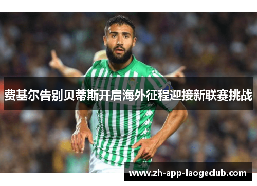 费基尔告别贝蒂斯开启海外征程迎接新联赛挑战 费基尔告别贝蒂斯开启海外征程迎接新联赛挑战