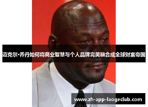 迈克尔·乔丹如何将商业智慧与个人品牌完美融合成全球财富帝国 迈克尔·乔丹如何将商业智慧与个人品牌完美融合成全球财富帝国
