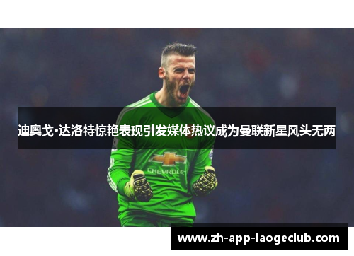 迪奥戈·达洛特惊艳表现引发媒体热议成为曼联新星风头无两 迪奥戈·达洛特惊艳表现引发媒体热议成为曼联新星风头无两