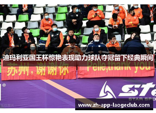 迪玛利亚国王杯惊艳表现助力球队夺冠留下经典瞬间 迪玛利亚国王杯惊艳表现助力球队夺冠留下经典瞬间