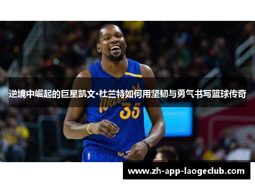 逆境中崛起的巨星凯文·杜兰特如何用坚韧与勇气书写篮球传奇 逆境中崛起的巨星凯文·杜兰特如何用坚韧与勇气书写篮球传奇