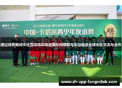 通过球赛期间文化互动活动增进国际间理解与友谊促进全球文化交流与合作 通过球赛期间文化互动活动增进国际间理解与友谊促进全球文化交流与合作