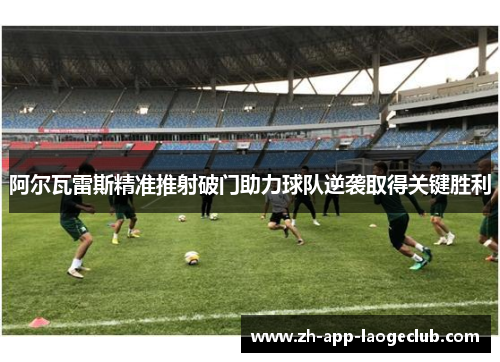 阿尔瓦雷斯精准推射破门助力球队逆袭取得关键胜利 阿尔瓦雷斯精准推射破门助力球队逆袭取得关键胜利