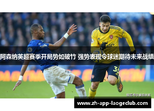 阿森纳英超赛季开局势如破竹 强势表现令球迷期待未来战绩 阿森纳英超赛季开局势如破竹 强势表现令球迷期待未来战绩