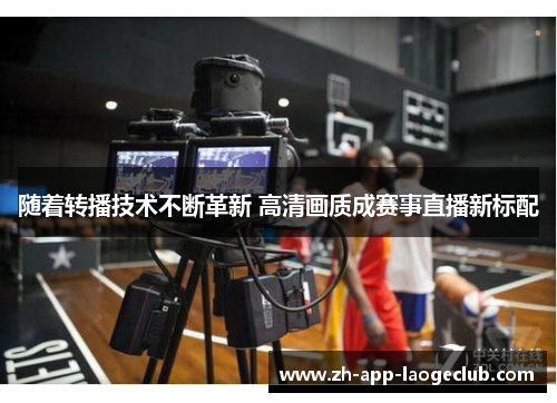 随着转播技术不断革新 高清画质成赛事直播新标配 随着转播技术不断革新 高清画质成赛事直播新标配