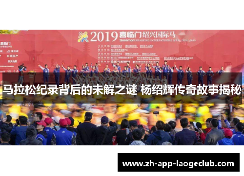 马拉松纪录背后的未解之谜 杨绍辉传奇故事揭秘 马拉松纪录背后的未解之谜 杨绍辉传奇故事揭秘