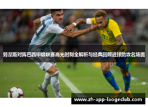 努涅斯对阵巴西甲级联赛高光时刻全解析与经典回顾进球助攻名场面 努涅斯对阵巴西甲级联赛高光时刻全解析与经典回顾进球助攻名场面