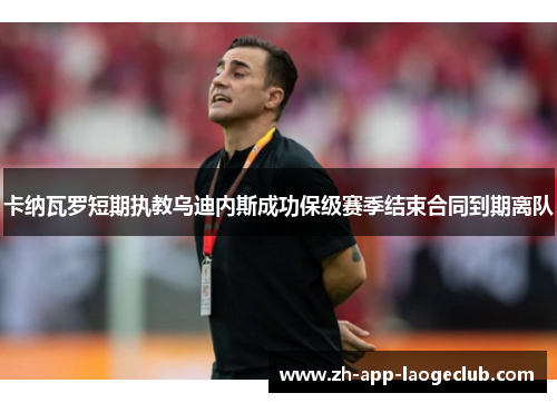 卡纳瓦罗短期执教乌迪内斯成功保级赛季结束合同到期离队 卡纳瓦罗短期执教乌迪内斯成功保级赛季结束合同到期离队