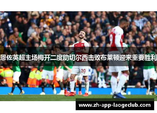 恩佐英超主场梅开二度助切尔西击败布莱顿迎来重要胜利 恩佐英超主场梅开二度助切尔西击败布莱顿迎来重要胜利