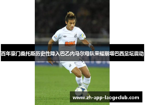 百年豪门桑托斯历史性降入巴乙内马尔母队荣耀崩塌巴西足坛震动
